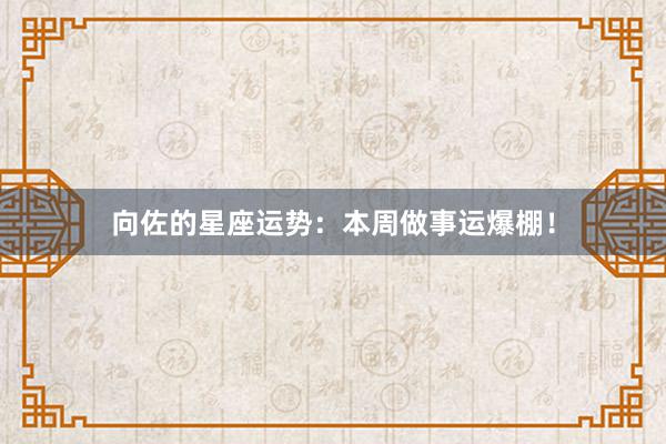 向佐的星座运势：本周做事运爆棚！