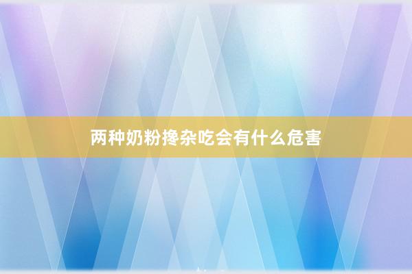 两种奶粉搀杂吃会有什么危害