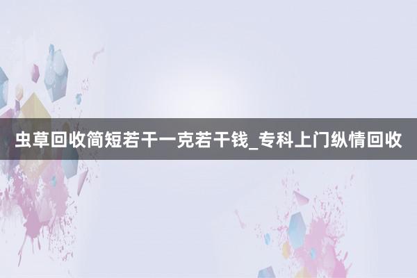 虫草回收简短若干一克若干钱_专科上门纵情回收