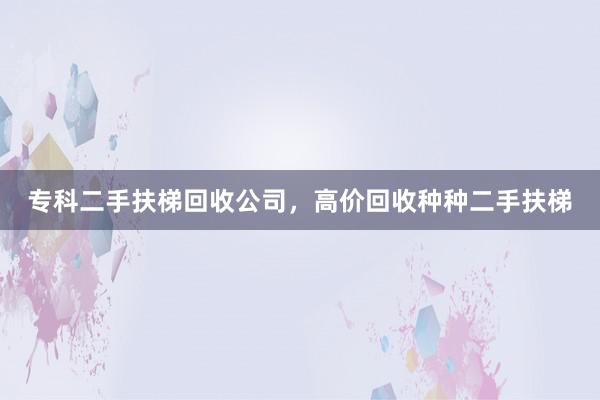 专科二手扶梯回收公司，高价回收种种二手扶梯