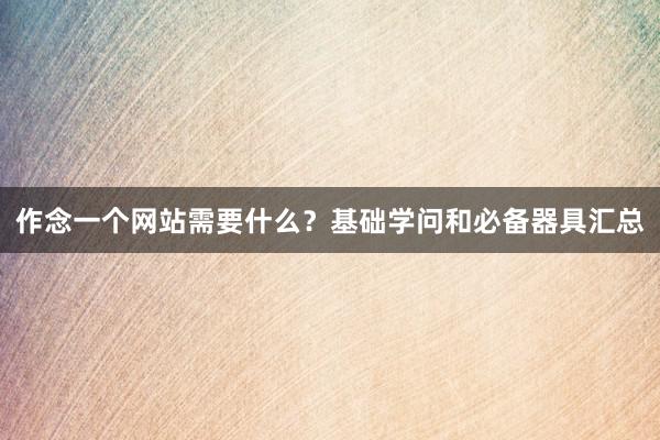 作念一个网站需要什么？基础学问和必备器具汇总