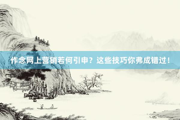 作念网上营销若何引申？这些技巧你弗成错过！