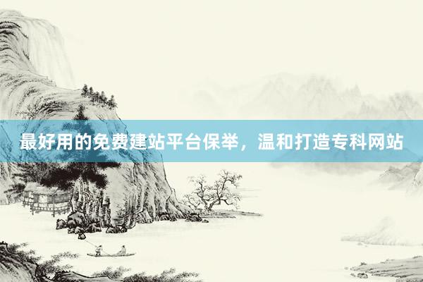 最好用的免费建站平台保举，温和打造专科网站