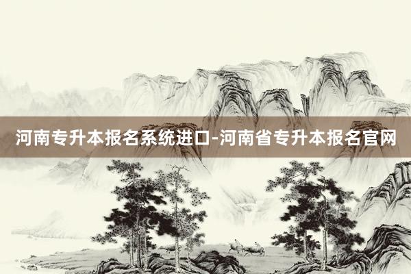 河南专升本报名系统进口-河南省专升本报名官网