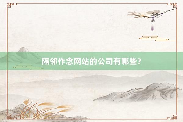 隔邻作念网站的公司有哪些？