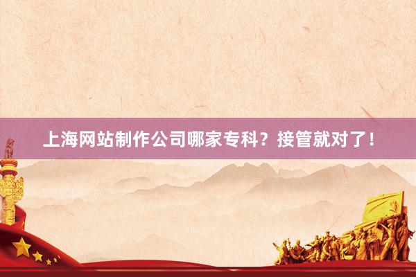 上海网站制作公司哪家专科？接管就对了！