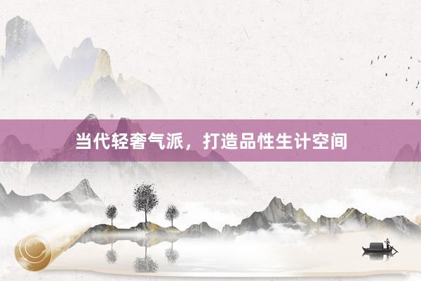 当代轻奢气派，打造品性生计空间